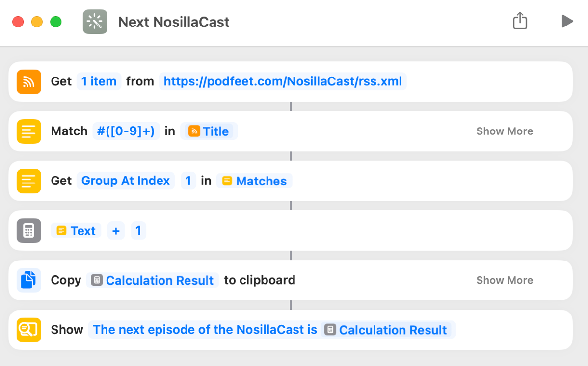 Next NosillaCast Shortcut from Rosemary. it gets 1 item from the feed, does a Regular Expression to match the number in the title field, gets the group index at 1 that matches, adds one, copies the calculation result to the clipboard and then shows the next episode number to me.